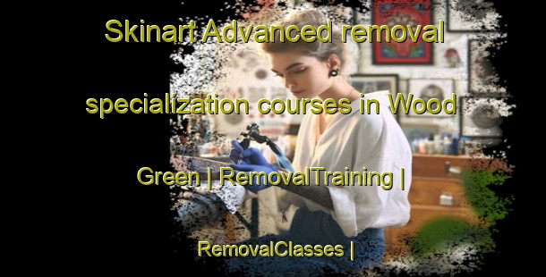 Skinart Advanced removal specialization courses in Wood Green | RemovalTraining | RemovalClasses | SkinartTraining-United Kingdom